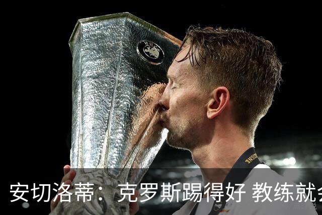 安切洛蒂：克罗斯踢得好 教练就会很安心