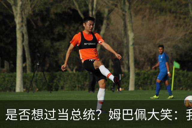 是否想过当总统？姆巴佩大笑：我没想过，很多人都跟我提过这个