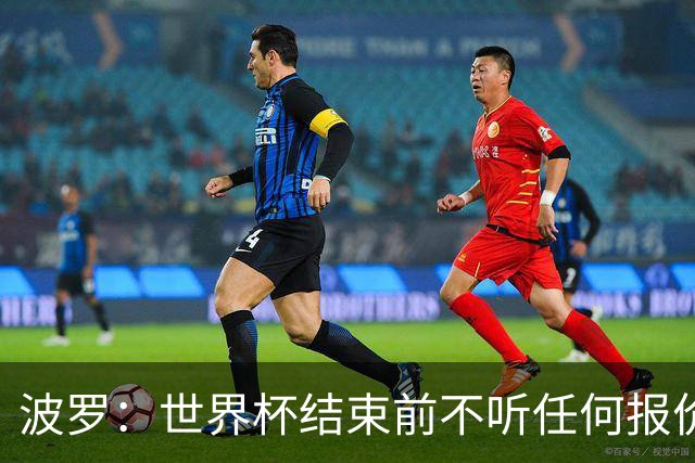 波罗：世界杯结束前不听任何报价 回曼城？我什么都不知道