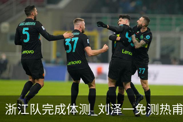浙江队完成体测 刘泽一免测热甫卡提江未通过